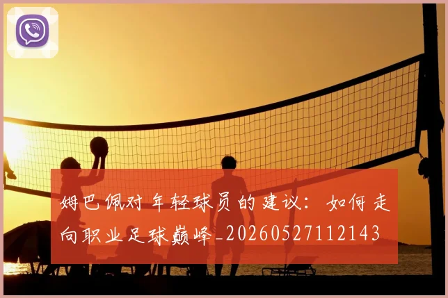 姆巴佩对年轻球员的建议:如何走向职业足球巅峰_20260527112143