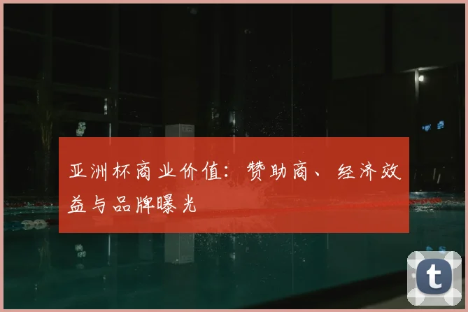 亚洲杯商业价值:赞助商、经济效益与品牌曝光