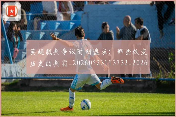 英超裁判争议时刻盘点：那些改变历史的判罚_20260523113732_20260702174439