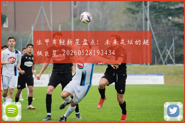 法甲年轻新星盘点:未来足坛的超级巨星_20260528193434