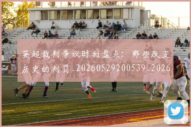 英超裁判争议时刻盘点：那些改变历史的判罚_20260529200539_20260702174440