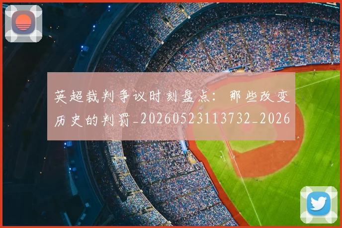 英超裁判争议时刻盘点:那些改变历史的判罚_20260523113732_20260702174439