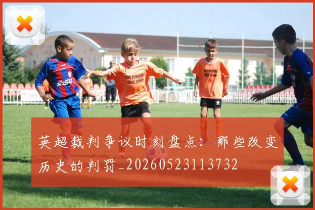 英超裁判争议时刻盘点：那些改变历史的判罚_20260523113732