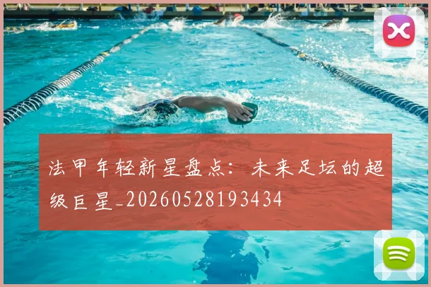 法甲年轻新星盘点:未来足坛的超级巨星_20260528193434