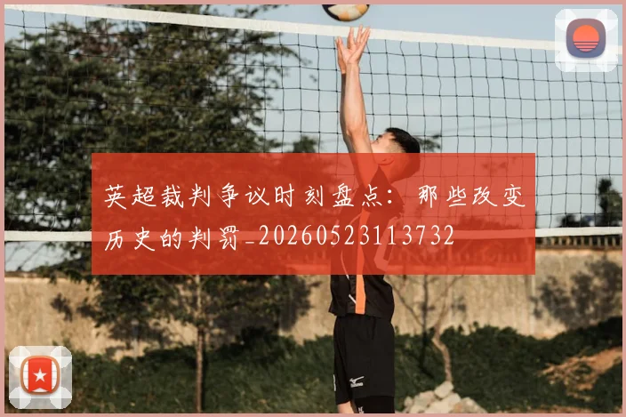 英超裁判争议时刻盘点:那些改变历史的判罚_20260523113732