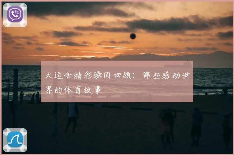 大运会精彩瞬间回顾:那些感动世界的体育故事